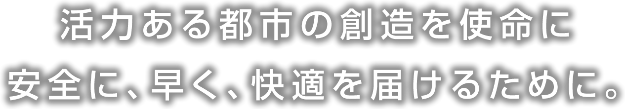 活力ある都市の創造を使命に安全に、早く、快適を届けるために。